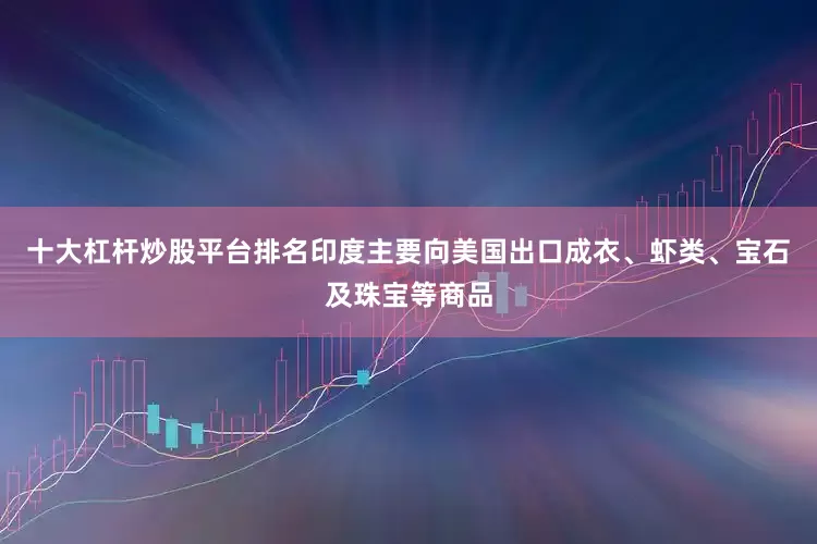 十大杠杆炒股平台排名印度主要向美国出口成衣、虾类、宝石及珠宝等商品