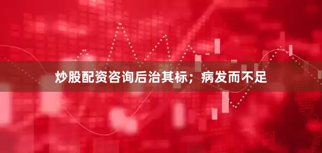 炒股配资咨询后治其标；病发而不足