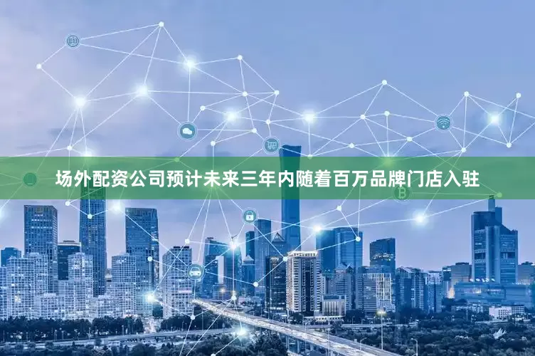 场外配资公司预计未来三年内随着百万品牌门店入驻