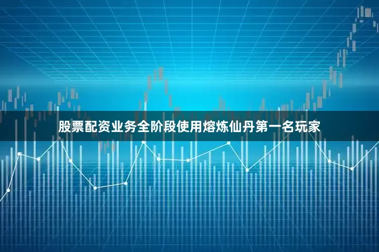 股票配资业务全阶段使用熔炼仙丹第一名玩家