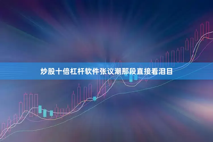 炒股十倍杠杆软件张议潮那段直接看泪目