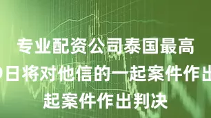 专业配资公司泰国最高法院9日将对他信的一起案件作出判决