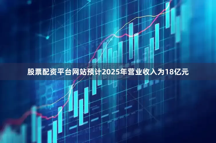 股票配资平台网站预计2025年营业收入为18亿元