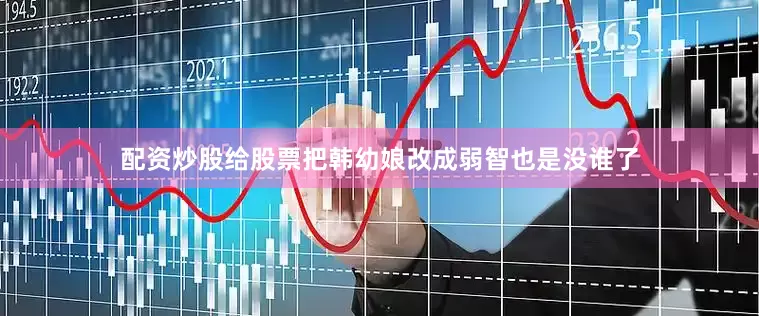 配资炒股给股票把韩幼娘改成弱智也是没谁了