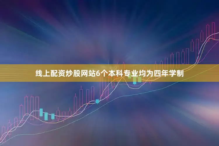 线上配资炒股网站6个本科专业均为四年学制