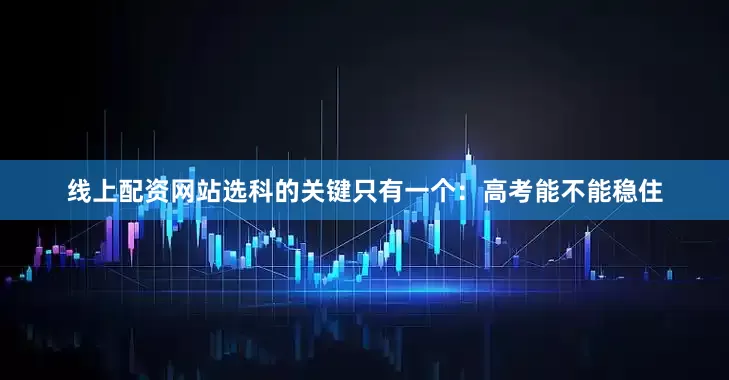 线上配资网站选科的关键只有一个：高考能不能稳住