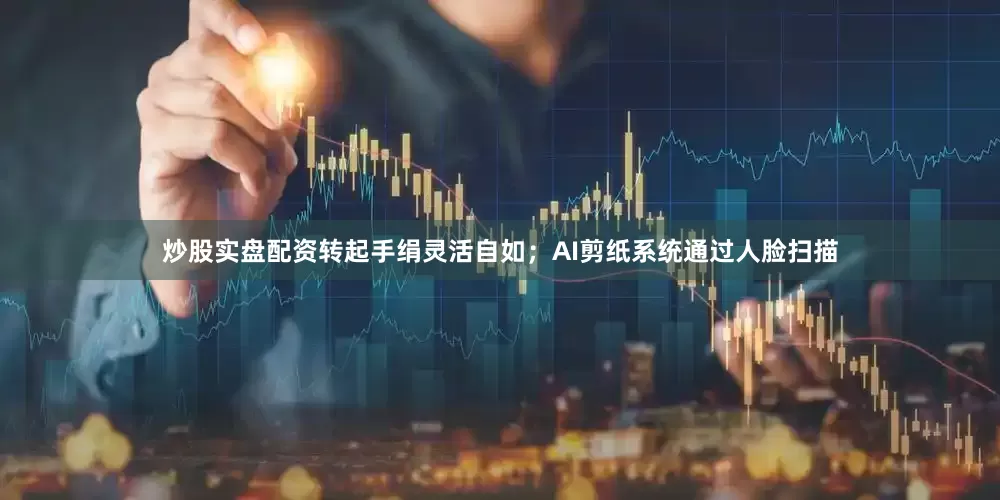 炒股实盘配资转起手绢灵活自如；AI剪纸系统通过人脸扫描