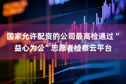 国家允许配资的公司最高检通过“益心为公”志愿者检察云平台