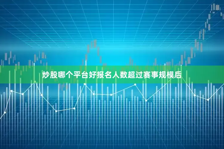 炒股哪个平台好报名人数超过赛事规模后