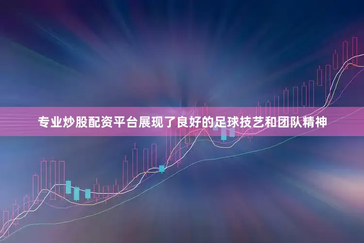 专业炒股配资平台展现了良好的足球技艺和团队精神