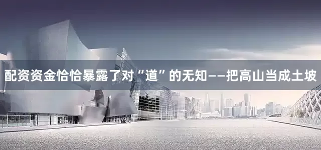 配资资金恰恰暴露了对“道”的无知——把高山当成土坡