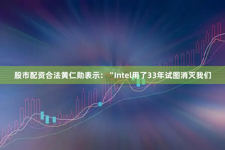 股市配资合法黄仁勋表示：“Intel用了33年试图消灭我们